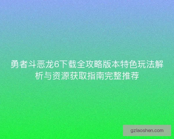 勇者斗恶龙6下载全攻略版本特色玩法解析与资源获取指南完整推荐