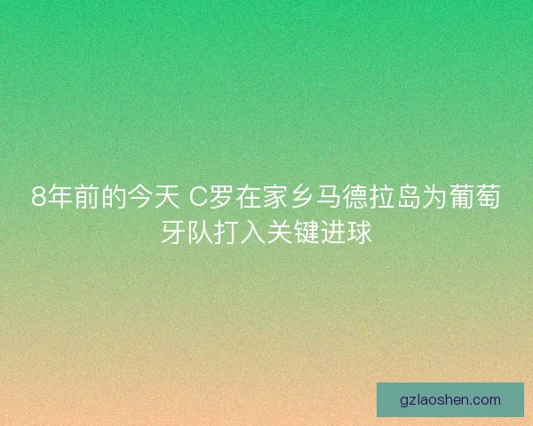 8年前的今天 C罗在家乡马德拉岛为葡萄牙队打入关键进球