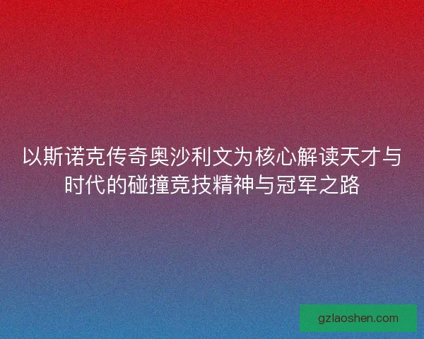 以斯诺克传奇奥沙利文为核心解读天才与时代的碰撞竞技精神与冠军之路