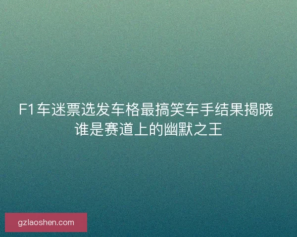 F1车迷票选发车格最搞笑车手结果揭晓 谁是赛道上的幽默之王