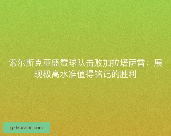 索尔斯克亚盛赞球队击败加拉塔萨雷：展现极高水准值得铭记的胜利