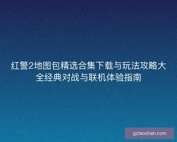 红警2地图包精选合集下载与玩法攻略大全经典对战与联机体验指南