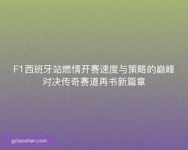 F1西班牙站燃情开赛速度与策略的巅峰对决传奇赛道再书新篇章