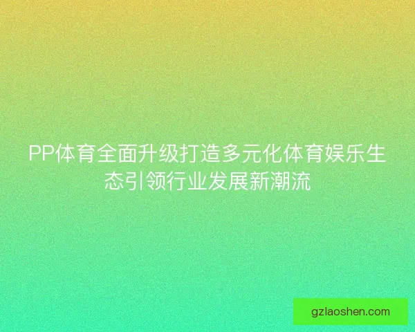 PP体育全面升级打造多元化体育娱乐生态引领行业发展新潮流