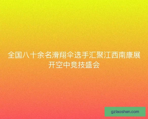 全国八十余名滑翔伞选手汇聚江西南康展开空中竞技盛会